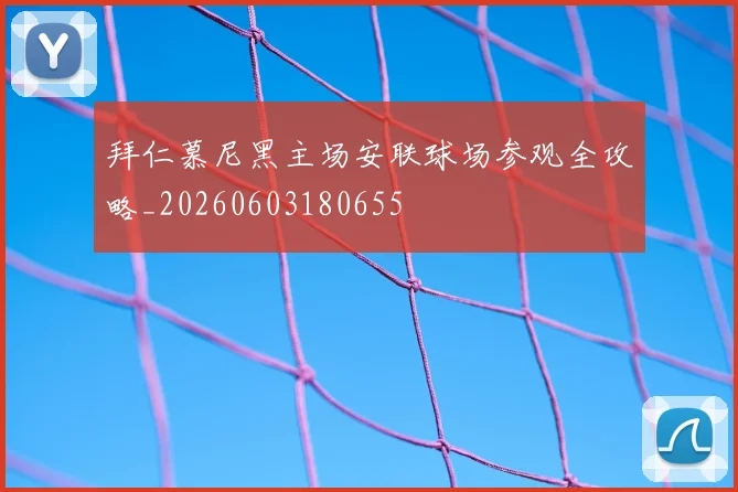 拜仁慕尼黑主场安联球场参观全攻略_20260603180655
