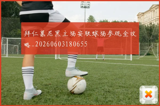 拜仁慕尼黑主场安联球场参观全攻略_20260603180655